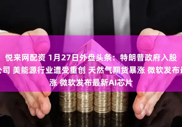 悦来网配资 1月27日外盘头条：特朗普政府入股美国稀土公司 美能源行业遭受重创 天然气期货暴涨 微软发布最新AI芯片