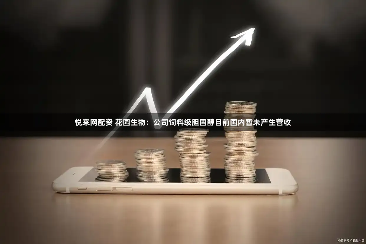 悦来网配资 花园生物：公司饲料级胆固醇目前国内暂未产生营收