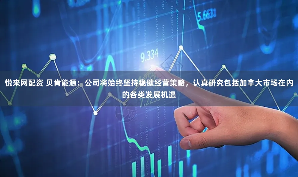 悦来网配资 贝肯能源：公司将始终坚持稳健经营策略，认真研究包括加拿大市场在内的各类发展机遇