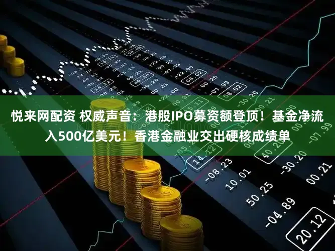 悦来网配资 权威声音：港股IPO募资额登顶！基金净流入500亿美元！香港金融业交出硬核成绩单