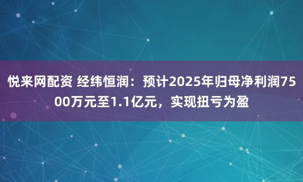 悦来网配资 经纬恒润：预计2025年归母净利润7500万元至1.1亿元，实现扭亏为盈