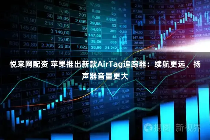 悦来网配资 苹果推出新款AirTag追踪器：续航更远、扬声器音量更大