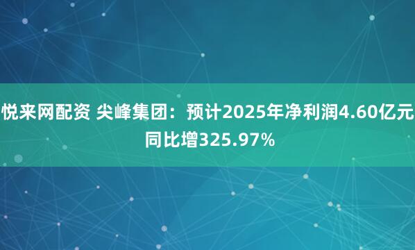 悦来网配资 尖峰集团：预计2025年净利润4.60亿元 同比增325.97%