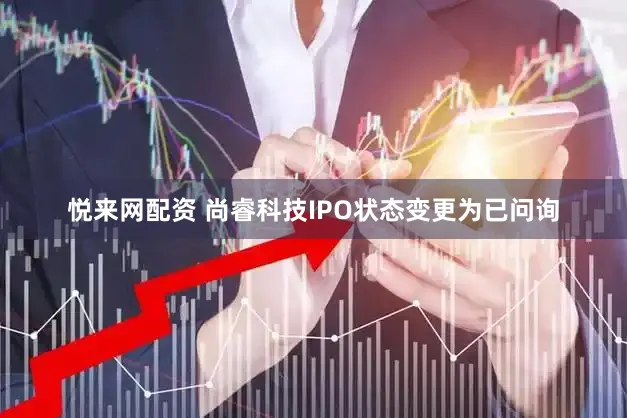悦来网配资 尚睿科技IPO状态变更为已问询