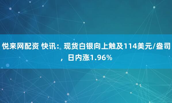 悦来网配资 快讯：现货白银向上触及114美元/盎司，日内涨1.96%