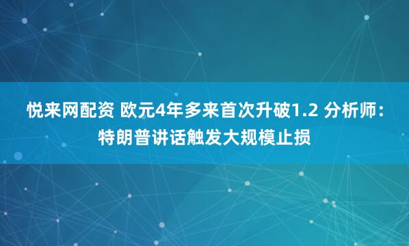 悦来网配资 欧元4年多来首次升破1.2 分析师：特朗普讲话触发大规模止损