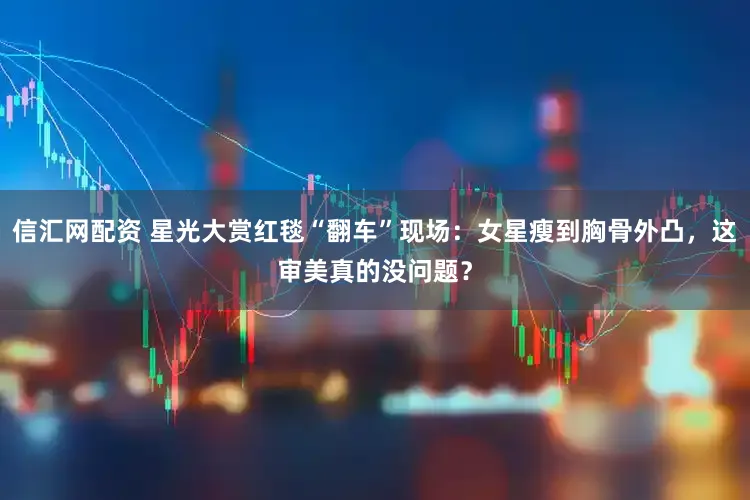 信汇网配资 星光大赏红毯“翻车”现场：女星瘦到胸骨外凸，这审美真的没问题？