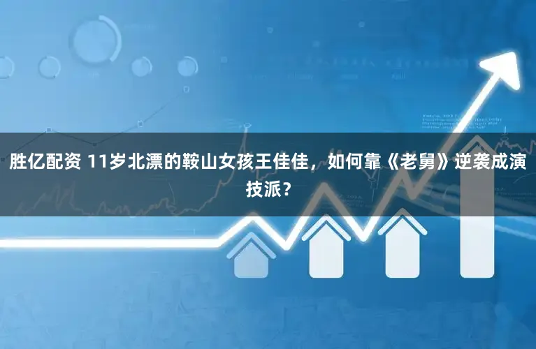 胜亿配资 11岁北漂的鞍山女孩王佳佳，如何靠《老舅》逆袭成演技派？