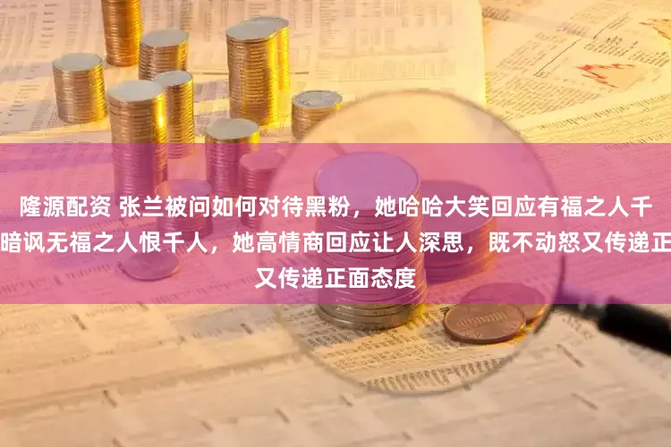 隆源配资 张兰被问如何对待黑粉，她哈哈大笑回应有福之人千人恨，暗讽无福之人恨千人，她高情商回应让人深思，既不动怒又传递正面态度