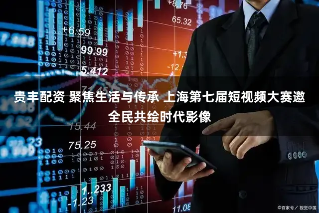 贵丰配资 聚焦生活与传承 上海第七届短视频大赛邀全民共绘时代影像