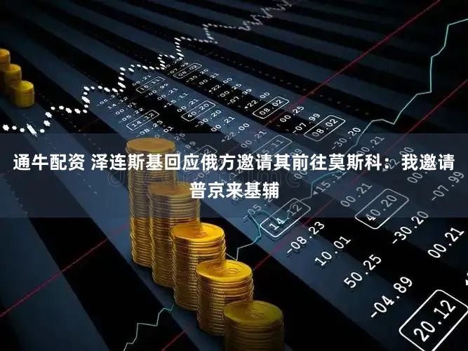 通牛配资 泽连斯基回应俄方邀请其前往莫斯科：我邀请普京来基辅