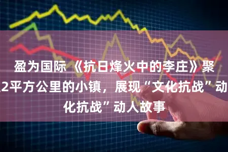 盈为国际 《抗日烽火中的李庄》聚焦不足2平方公里的小镇，展现“文化抗战”动人故事