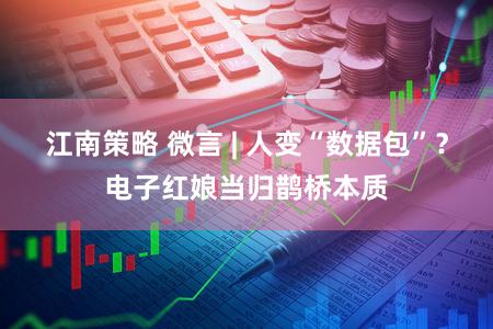 江南策略 微言 | 人变“数据包”？电子红娘当归鹊桥本质