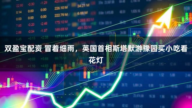 双盈宝配资 冒着细雨，英国首相斯塔默游豫园买小吃看花灯