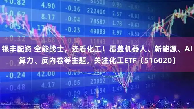 银丰配资 全能战士，还看化工！覆盖机器人、新能源、AI算力、反内卷等主题，关注化工ETF（516020）