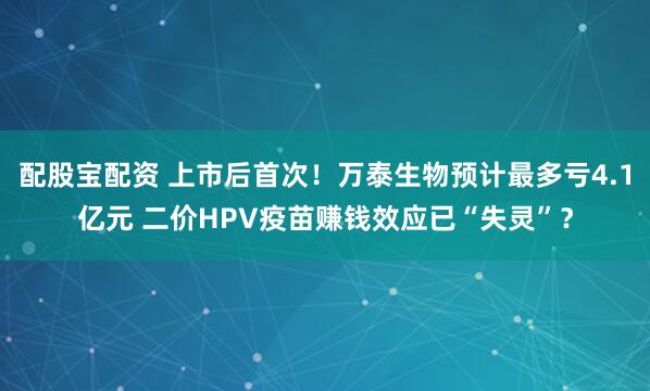 配股宝配资 上市后首次！万泰生物预计最多亏4.1亿元 二价HPV疫苗赚钱效应已“失灵”？
