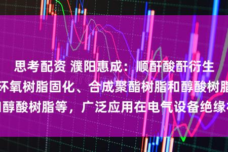 思考配资 濮阳惠成：顺酐酸酐衍生物产品主要用于环氧树脂固化、合成聚酯树脂和醇酸树脂等，广泛应用在电气设备绝缘材料等领域