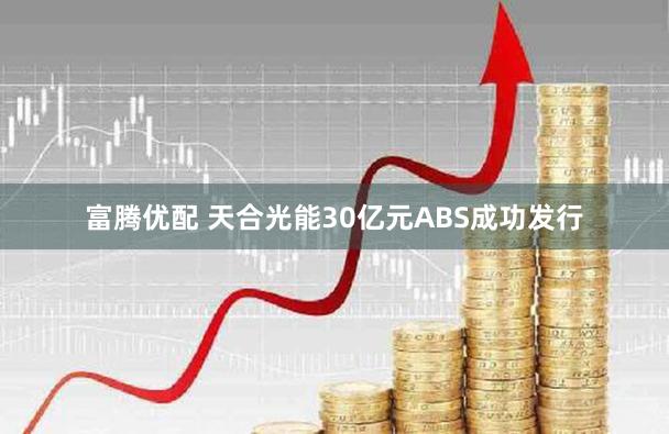 富腾优配 天合光能30亿元ABS成功发行