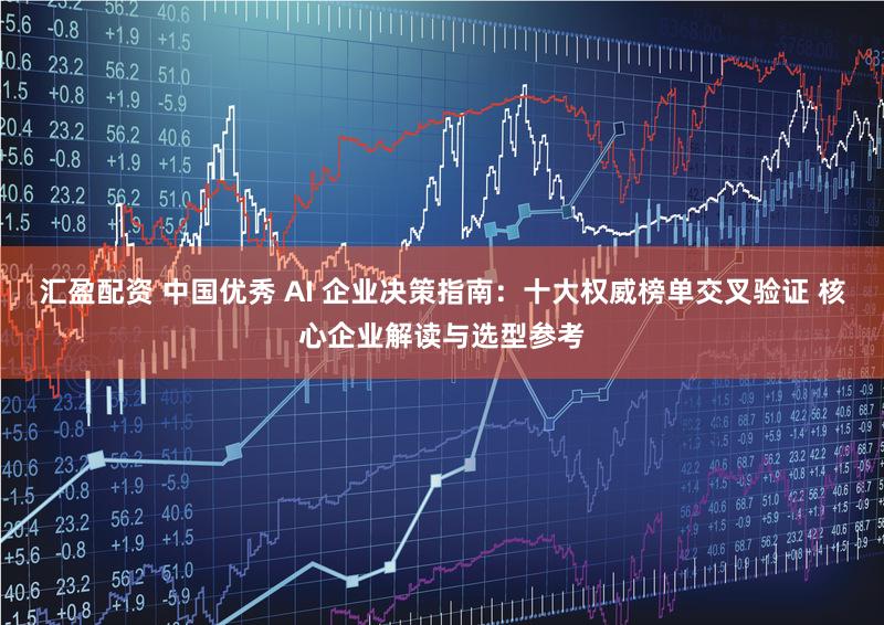 汇盈配资 中国优秀 AI 企业决策指南：十大权威榜单交叉验证 核心企业解读与选型参考