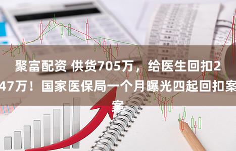 聚富配资 供货705万，给医生回扣247万！国家医保局一个月曝光四起回扣案