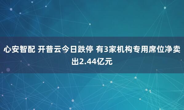 心安智配 开普云今日跌停 有3家机构专用席位净卖出2.44亿元