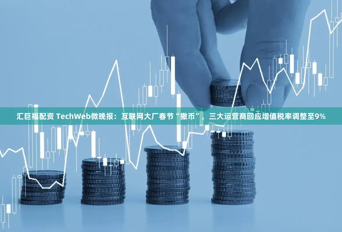 汇巨福配资 TechWeb微晚报：互联网大厂春节“撒币”，三大运营商回应增值税率调整至9%