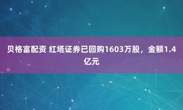 贝格富配资 红塔证券已回购1603万股，金额1.4亿元