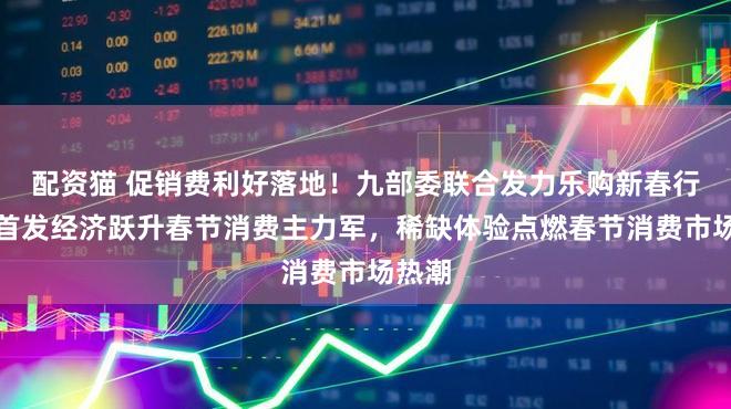 配资猫 促销费利好落地！九部委联合发力乐购新春行动，首发经济跃升春节消费主力军，稀缺体验点燃春节消费市场热潮