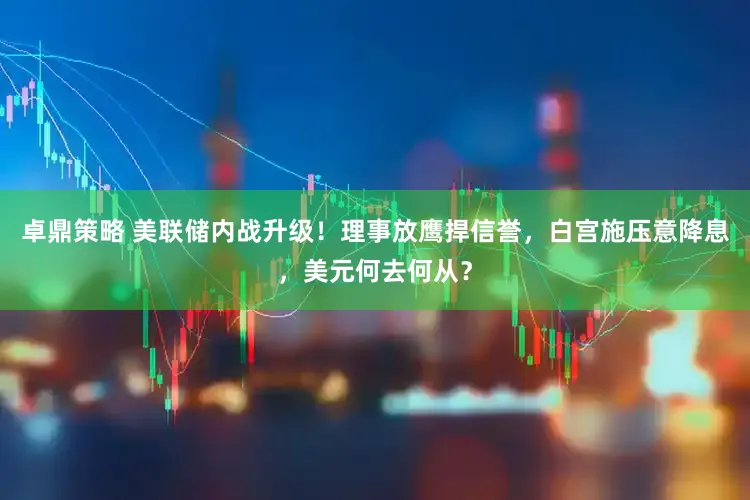 卓鼎策略 美联储内战升级！理事放鹰捍信誉，白宫施压意降息，美元何去何从？