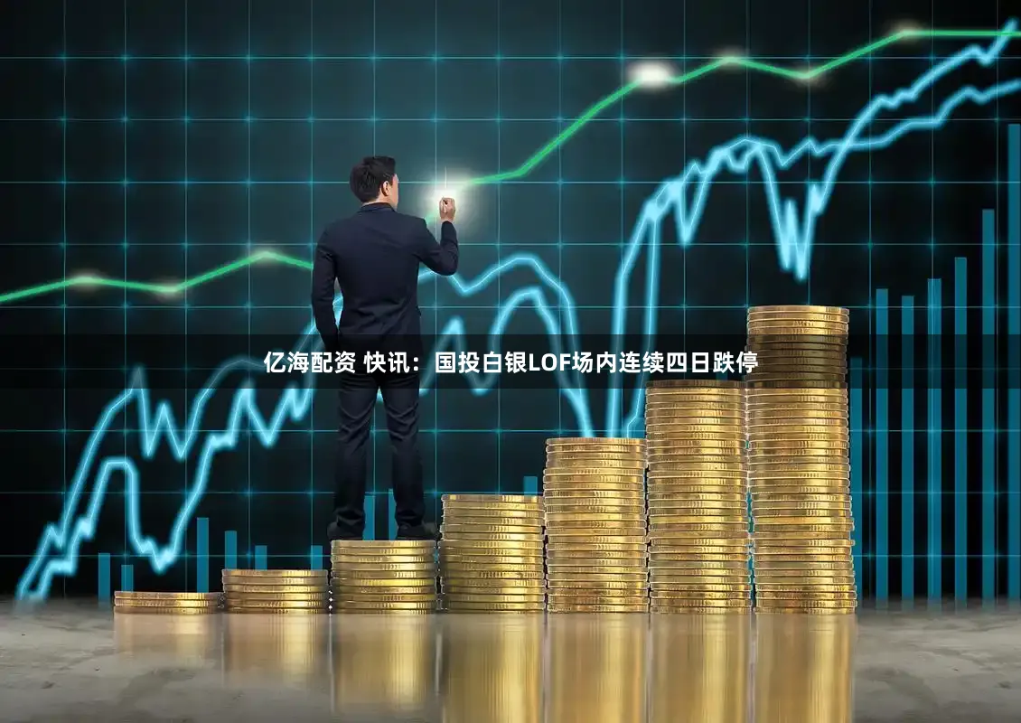 亿海配资 快讯：国投白银LOF场内连续四日跌停