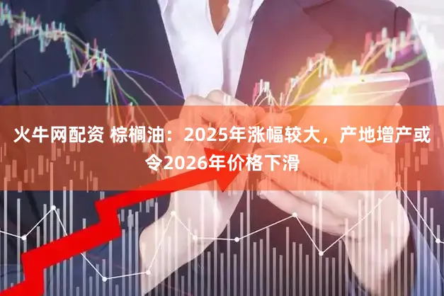 火牛网配资 棕榈油：2025年涨幅较大，产地增产或令2026年价格下滑
