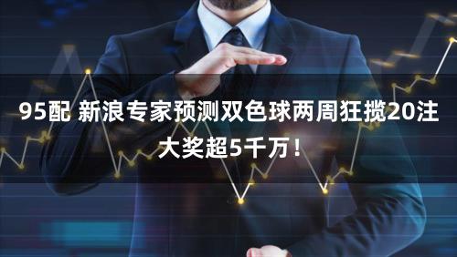 95配 新浪专家预测双色球两周狂揽20注大奖超5千万！