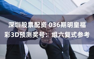 深圳股票配资 036期明皇福彩3D预测奖号：组六复式参考