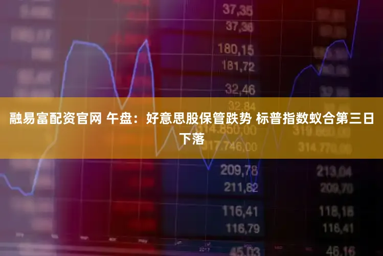 融易富配资官网 午盘：好意思股保管跌势 标普指数蚁合第三日下落