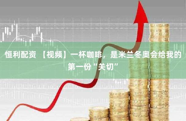 恒利配资 【视频】一杯咖啡，是米兰冬奥会给我的第一份“关切”