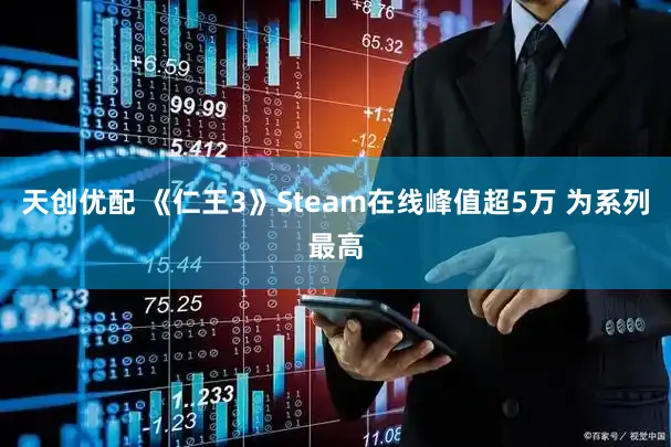 天创优配 《仁王3》Steam在线峰值超5万 为系列最高