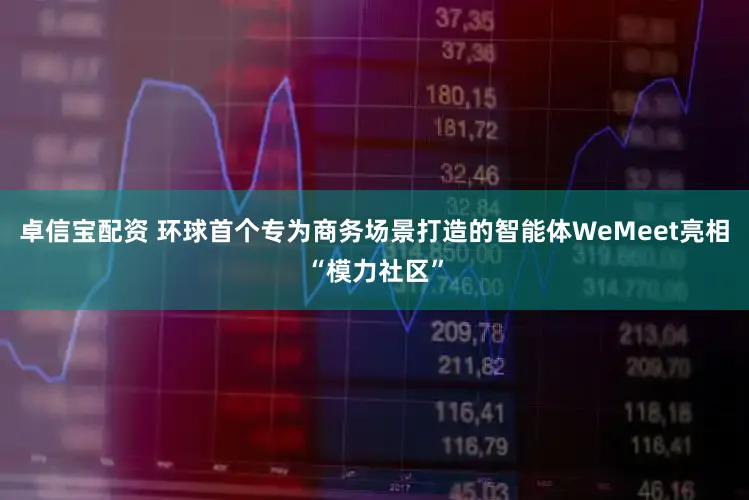 卓信宝配资 环球首个专为商务场景打造的智能体WeMeet亮相“模力社区”