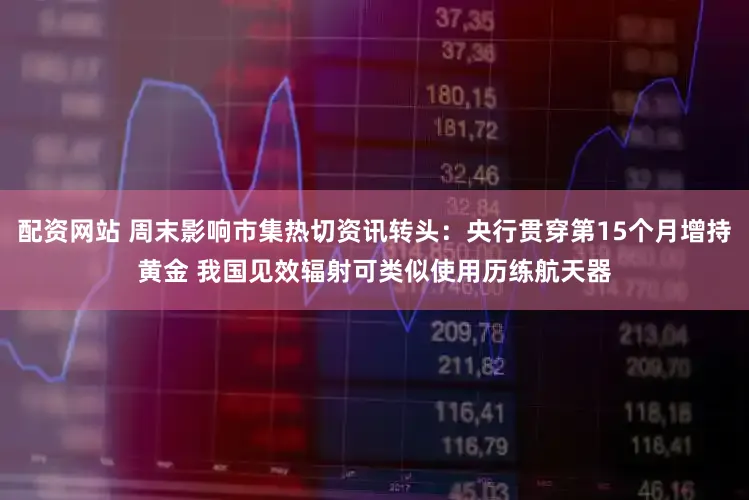 配资网站 周末影响市集热切资讯转头：央行贯穿第15个月增持黄金 我国见效辐射可类似使用历练航天器