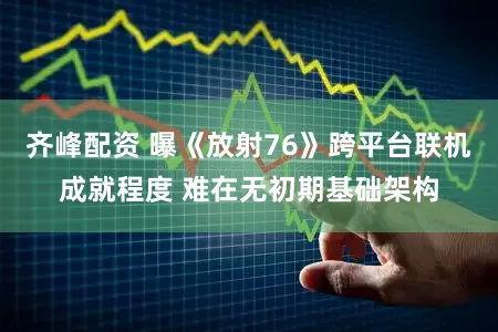 齐峰配资 曝《放射76》跨平台联机成就程度 难在无初期基础架构