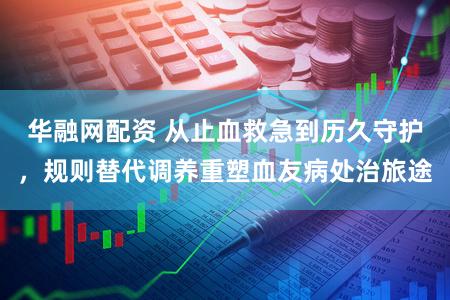 华融网配资 从止血救急到历久守护，规则替代调养重塑血友病处治旅途