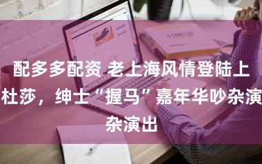 配多多配资 老上海风情登陆上海杜莎，绅士“握马”嘉年华吵杂演出