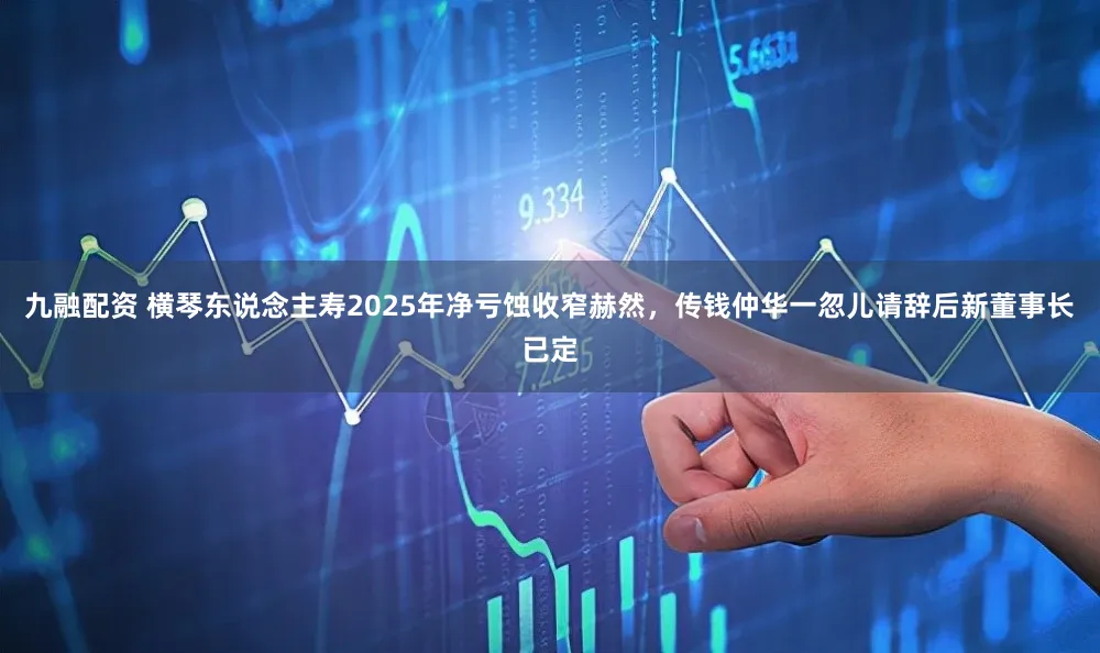 九融配资 横琴东说念主寿2025年净亏蚀收窄赫然，传钱仲华一忽儿请辞后新董事长已定