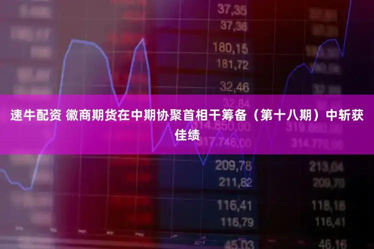 速牛配资 徽商期货在中期协聚首相干筹备（第十八期）中斩获佳绩