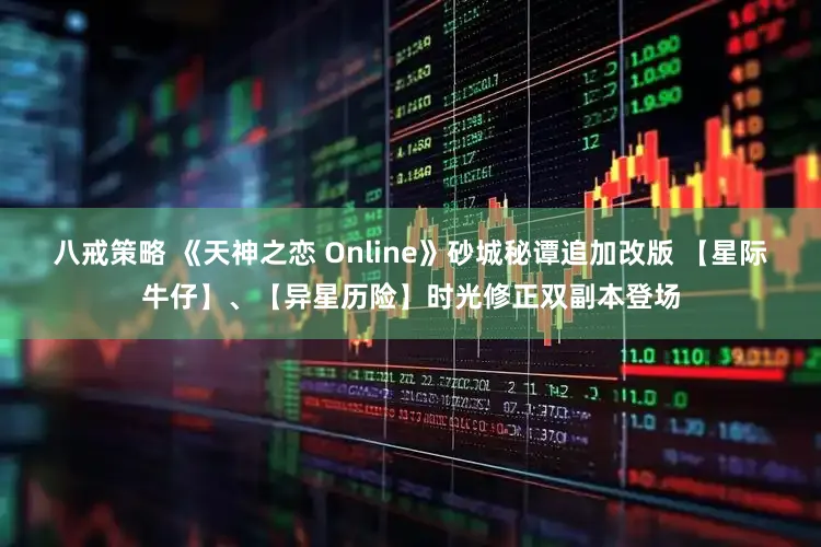 八戒策略 《天神之恋 Online》砂城秘谭追加改版 【星际牛仔】、【异星历险】时光修正双副本登场