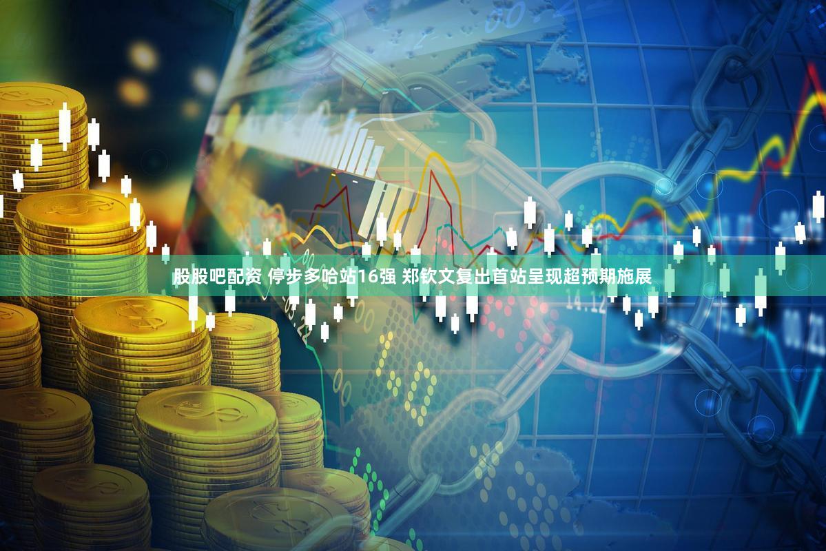 股股吧配资 停步多哈站16强 郑钦文复出首站呈现超预期施展