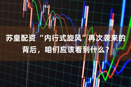 苏皇配资 “内行式旋风”再次袭来的背后，咱们应该看到什么？