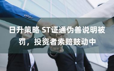 日升策略 ST证通伪善说明被罚，投资者索赔鼓动中