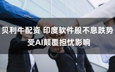贝利牛配资 印度软件股不息跌势 受AI颠覆担忧影响