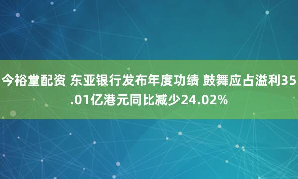 今裕堂配资 东亚银行发布年度功绩 鼓舞应占溢利35.01亿港元同比减少24.02%