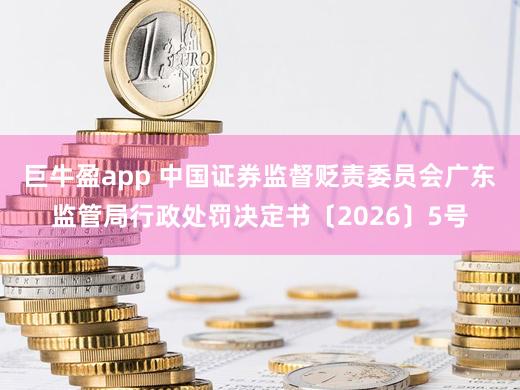 巨牛盈app 中国证券监督贬责委员会广东监管局行政处罚决定书〔2026〕5号